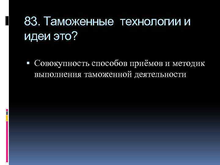 83. Таможенные технологии и идеи это? Совокупность способов приёмов и методик выполнения таможенной деятельности