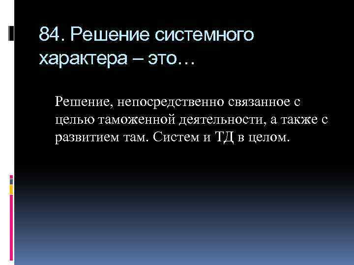 84. Решение системного характера – это… Решение, непосредственно связанное с целью таможенной деятельности, а
