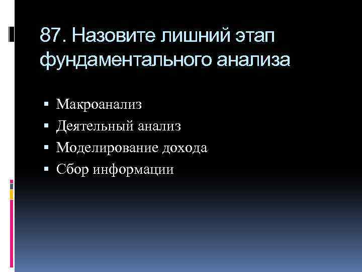 87. Назовите лишний этап фундаментального анализа Макроанализ Деятельный анализ Моделирование дохода Сбор информации 