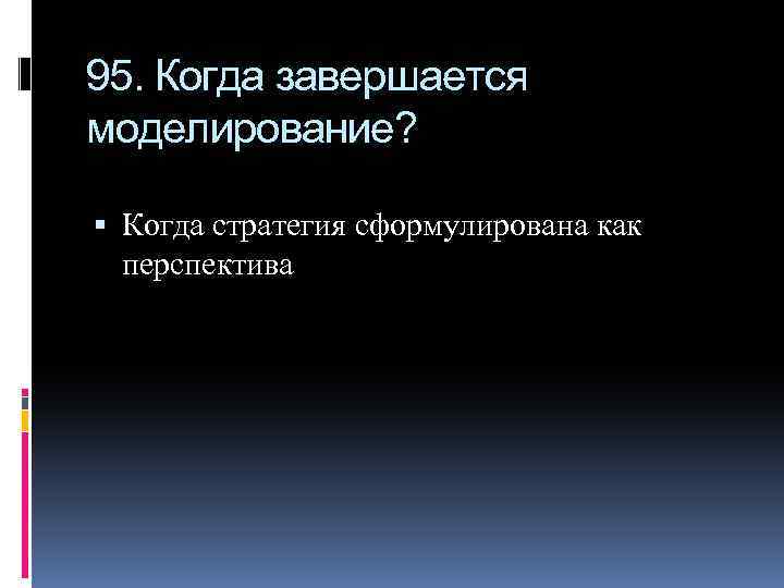 95. Когда завершается моделирование? Когда стратегия сформулирована как перспектива 