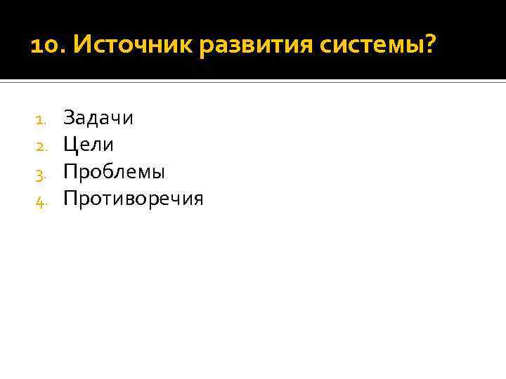 10. Источник развития системы? 1. 2. 3. 4. Задачи Цели Проблемы Противоречия 