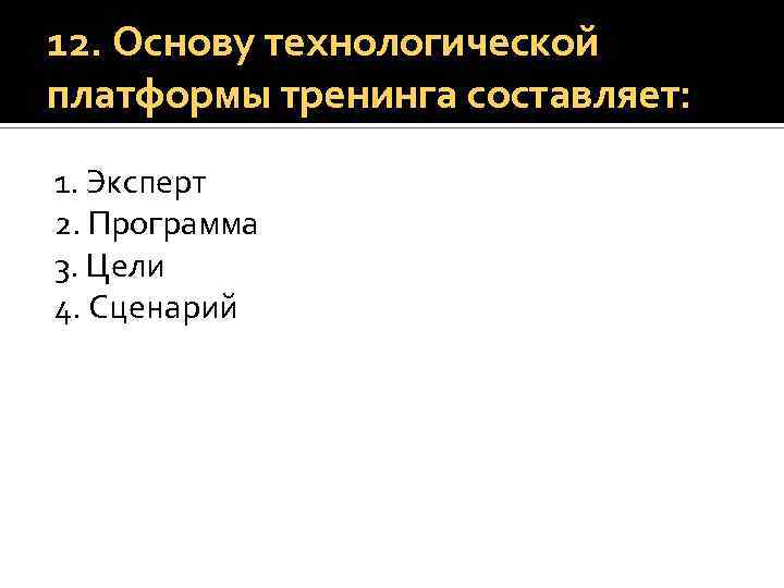 12. Основу технологической платформы тренинга составляет: 1. Эксперт 2. Программа 3. Цели 4. Сценарий