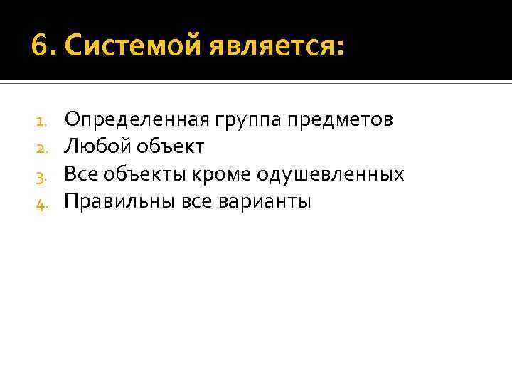 6. Системой является: 1. 2. 3. 4. Определенная группа предметов Любой объект Все объекты