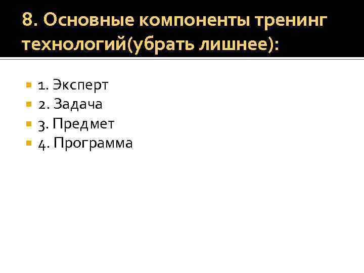 8. Основные компоненты тренинг технологий(убрать лишнее): 1. Эксперт 2. Задача 3. Предмет 4. Программа