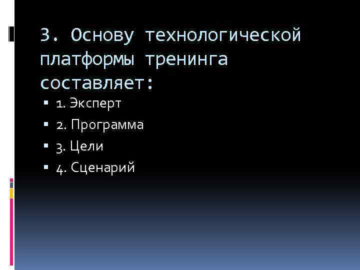 3. Основу технологической платформы тренинга составляет: 1. Эксперт 2. Программа 3. Цели 4. Сценарий