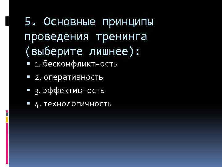 5. Основные принципы проведения тренинга (выберите лишнее): 1. бесконфликтность 2. оперативность 3. эффективность 4.