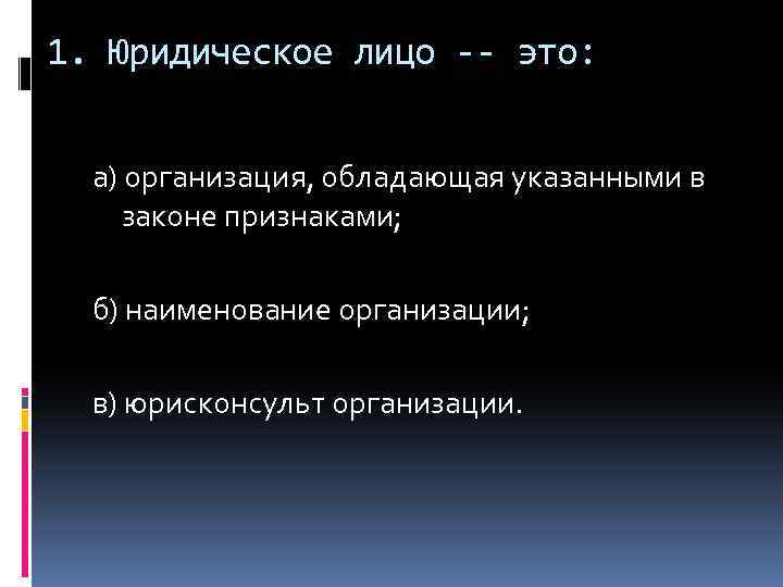 1. Юридическое лицо -- это: а) организация, обладающая указанными в законе признаками; б) наименование