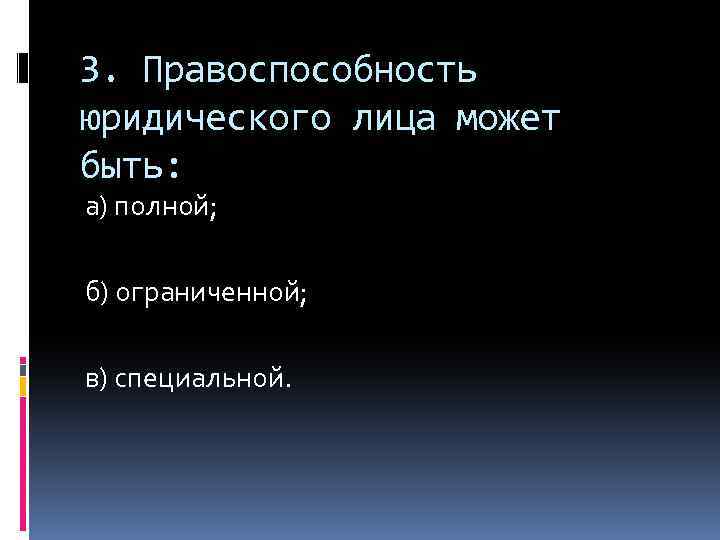 3. Правоспособность юридического лица может быть: а) полной; б) ограниченной; в) специальной. 