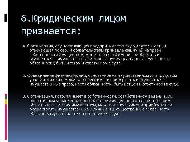 6. Юридическим лицом признается: А. Организация, осуществляющая предпринимательскую деятельность и отвечающая по своим обязательствам