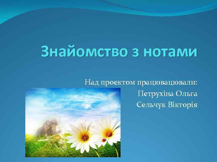 Знайомство з нотами Над проектом працювали: Петрухіна Ольга Сельчук Вікторія 