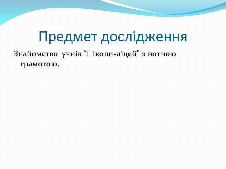 Предмет дослідження Знайомство учнів “Школи-ліцей” з нотною грамотою. 