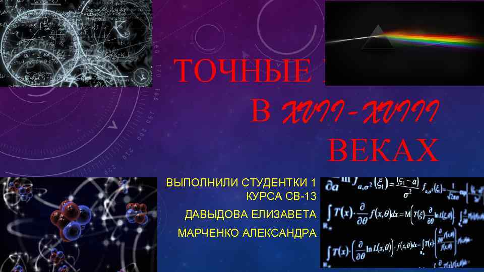 ТОЧНЫЕ НАУКИ В XVII-XVIII ВЕКАХ ВЫПОЛНИЛИ СТУДЕНТКИ 1 КУРСА СВ-13 ДАВЫДОВА ЕЛИЗАВЕТА МАРЧЕНКО АЛЕКСАНДРА