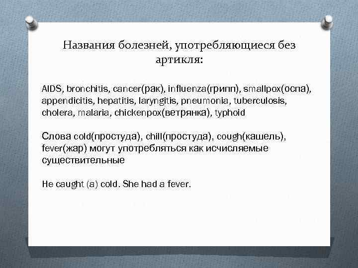 Названия болезней, употребляющиеся без артикля: AIDS, bronchitis, cancer(рак), influenza(грипп), smallpox(оспа), appendicitis, hepatitis, laryngitis, pneumonia,