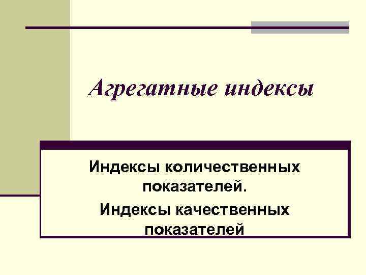 Агрегатные индексы Индексы количественных показателей. Индексы качественных показателей 