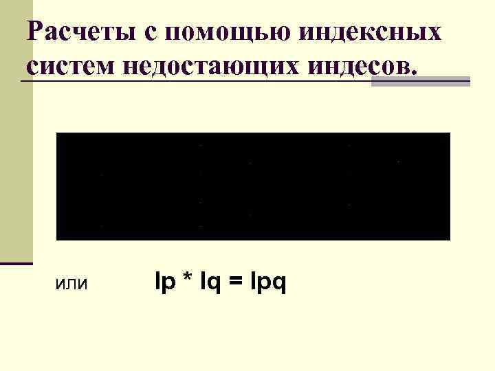 Расчеты с помощью индексных систем недостающих индесов. или Iр * Iq = Ipq 