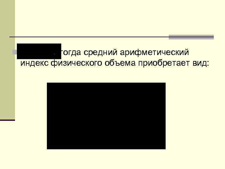 n тогда средний арифметический индекс физического объема приобретает вид: 