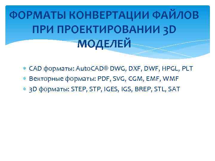 ФОРМАТЫ КОНВЕРТАЦИИ ФАЙЛОВ ПРИ ПРОЕКТИРОВАНИИ 3 D МОДЕЛЕЙ CAD форматы: Auto. CAD® DWG, DXF,