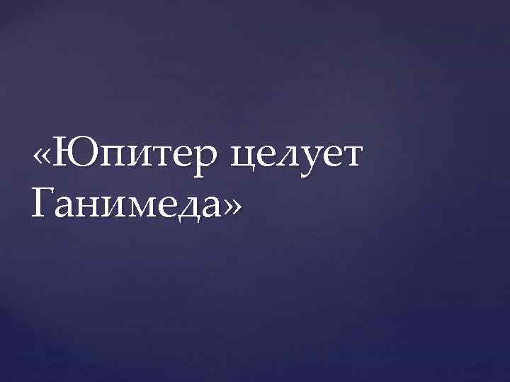  «Юпитер целует Ганимеда» 