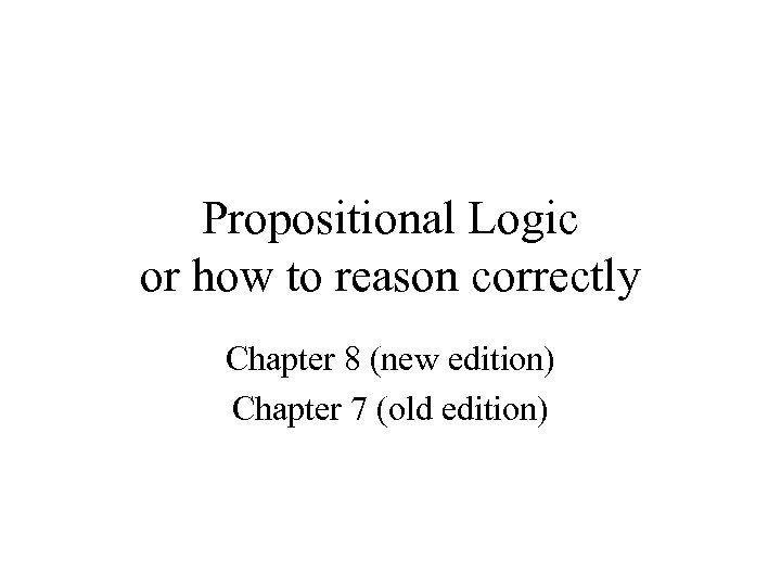 Propositional Logic or how to reason correctly Chapter 8 (new edition) Chapter 7 (old
