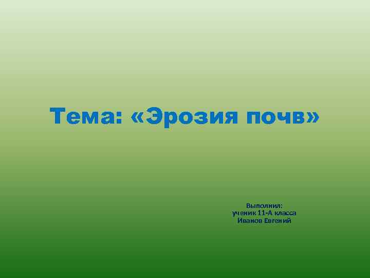 Тема: «Эрозия почв» Выполнил: ученик 11 -А класса Иванов Евгений 