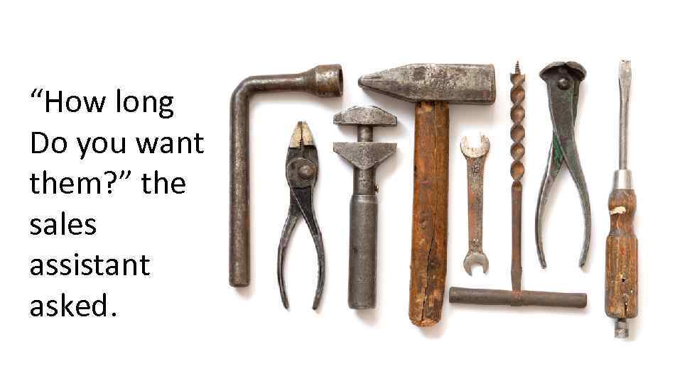 “How long Do you want them? ” the sales assistant asked. 