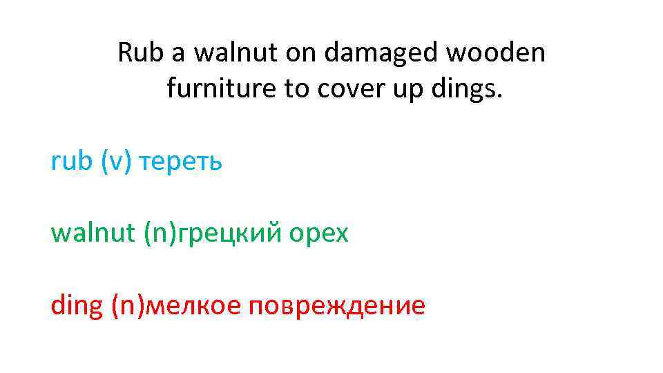 Rub a walnut on damaged wooden furniture to cover up dings. rub (v) тереть