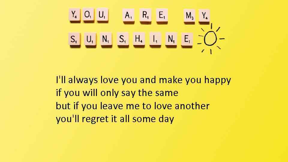 I'll always love you and make you happy if you will only say the