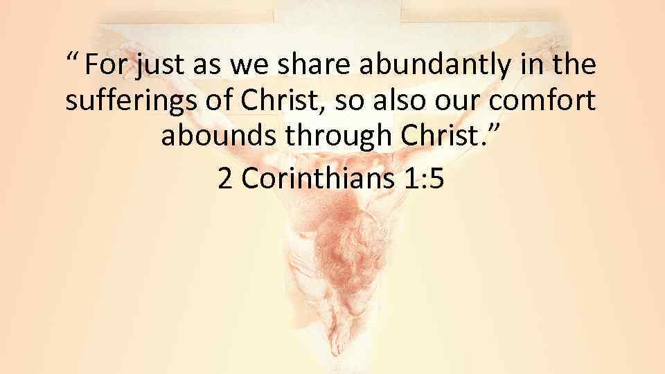 “ For just as we share abundantly in the sufferings of Christ, so also