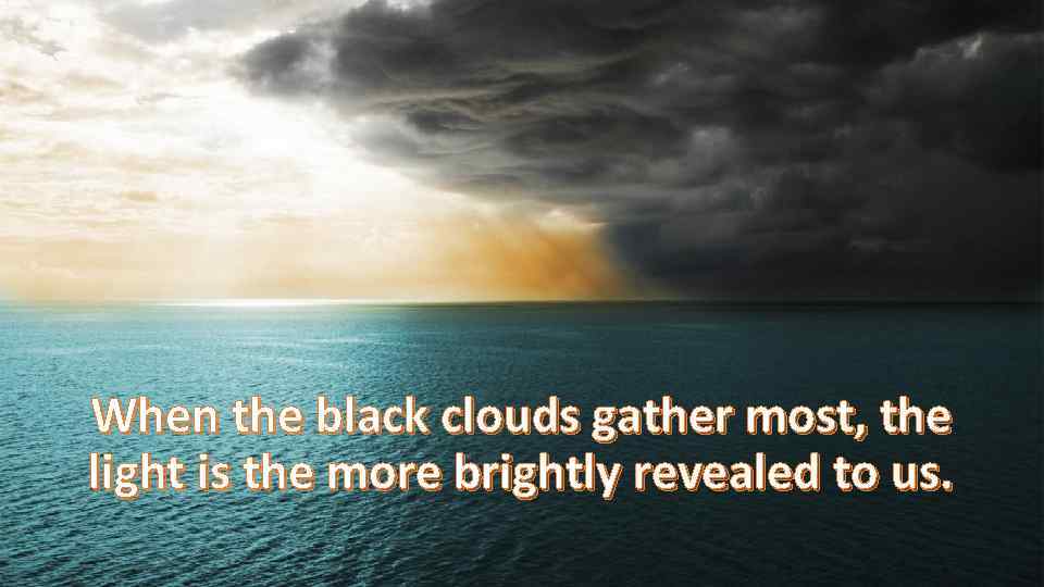 When the black clouds gather most, the light is the more brightly revealed to