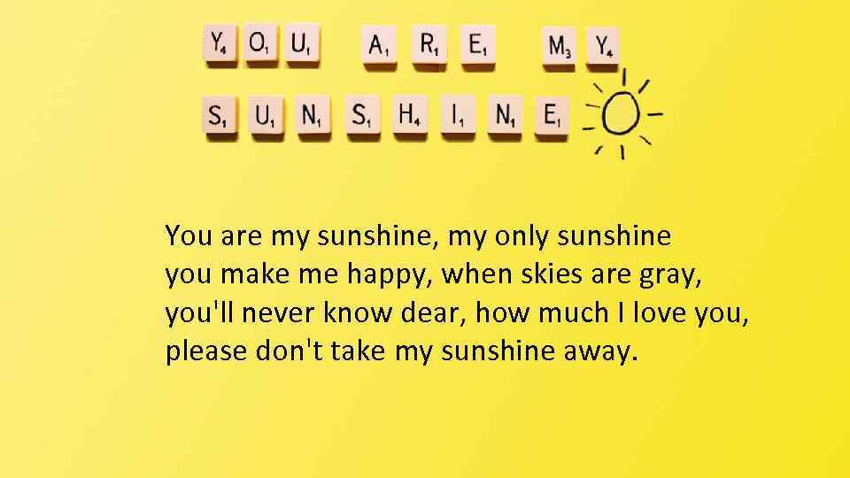 You are my sunshine, my only sunshine you make me happy, when skies are
