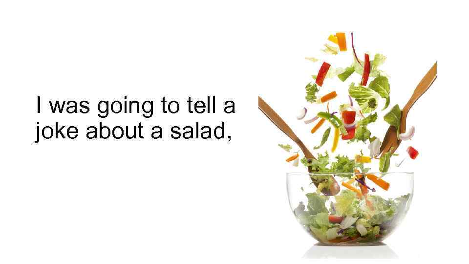 I was going to tell a joke about a salad, 