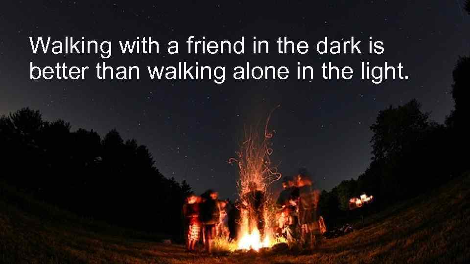 Walking with a friend in the dark is better than walking alone in the