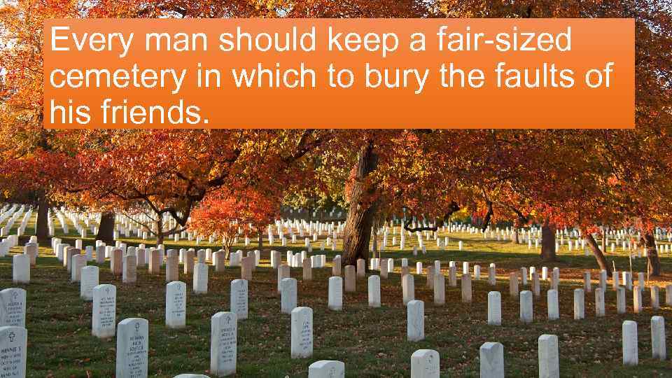 Every man should keep a fair-sized cemetery in which to bury the faults of