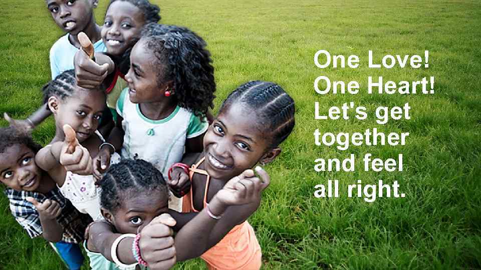 One Love! One Heart! Let's get together and feel all right. 