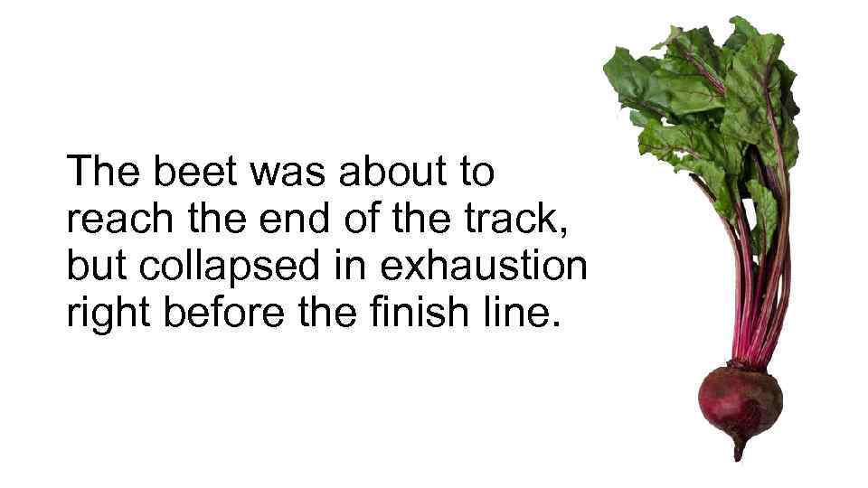 The beet was about to reach the end of the track, but collapsed in