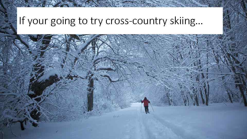 If your going to try cross-country skiing… 