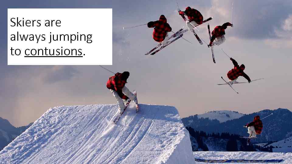 Skiers are always jumping to contusions. 