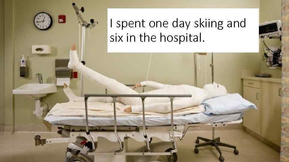 I spent one day skiing and six in the hospital. 