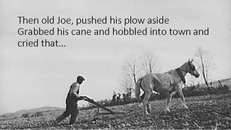 Then old Joe, pushed his plow aside Grabbed his cane and hobbled into town