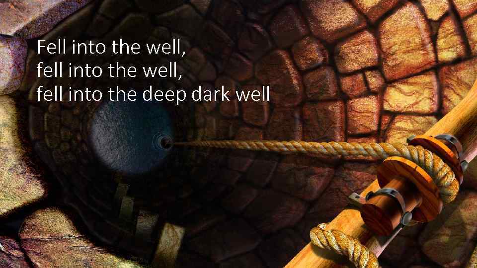 Fell into the well, fell into the deep dark well 