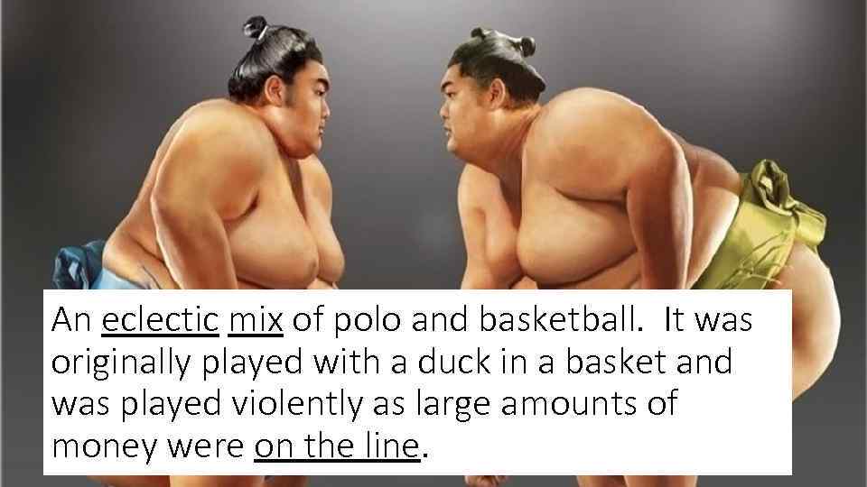 An eclectic mix of polo and basketball. It was originally played with a duck