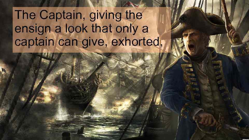 The Captain, giving the ensign a look that only a captain can give, exhorted,