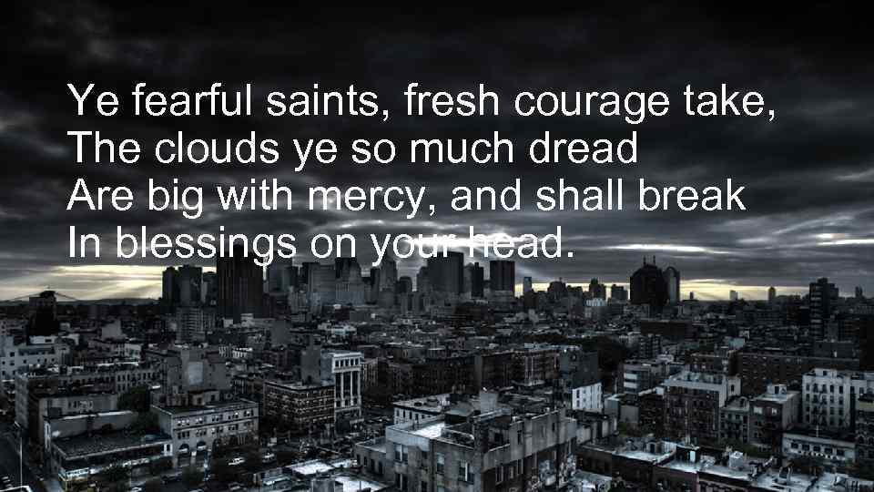Ye fearful saints, fresh courage take, The clouds ye so much dread Are big