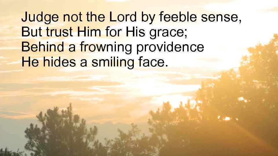 Judge not the Lord by feeble sense, But trust Him for His grace; Behind