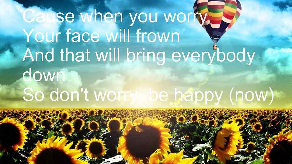Cause when you worry Your face will frown And that will bring everybody down