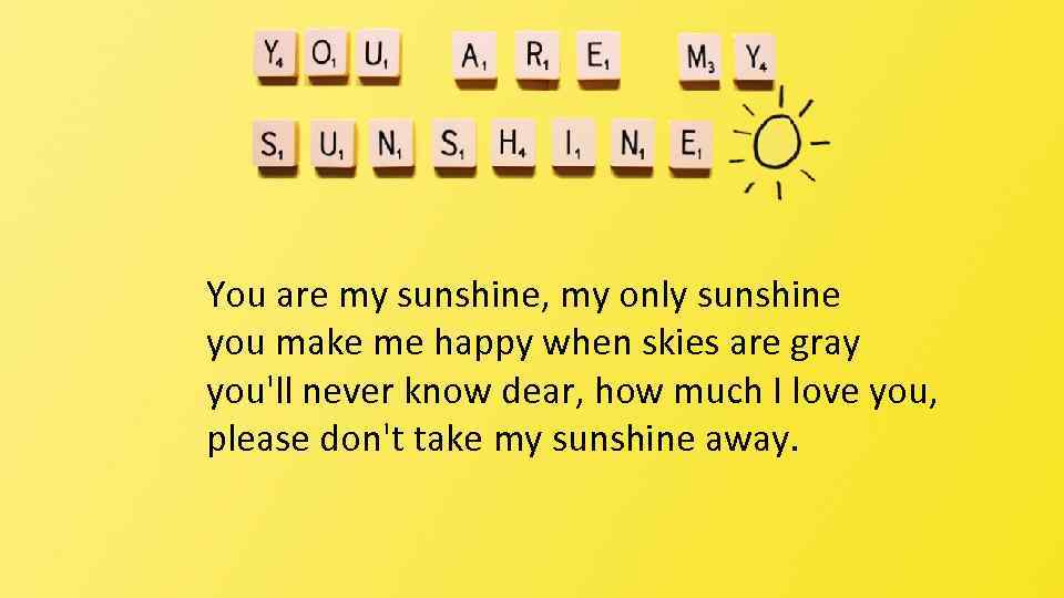 You are my sunshine, my only sunshine you make me happy when skies are