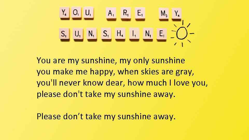 You are my sunshine, my only sunshine you make me happy, when skies are