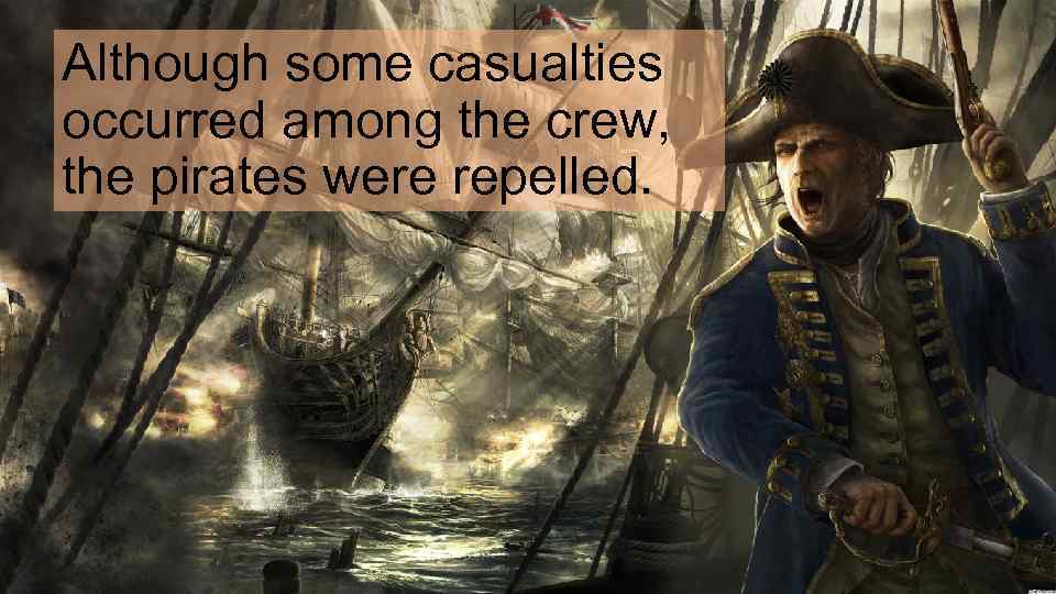 Although some casualties occurred among the crew, the pirates were repelled. 