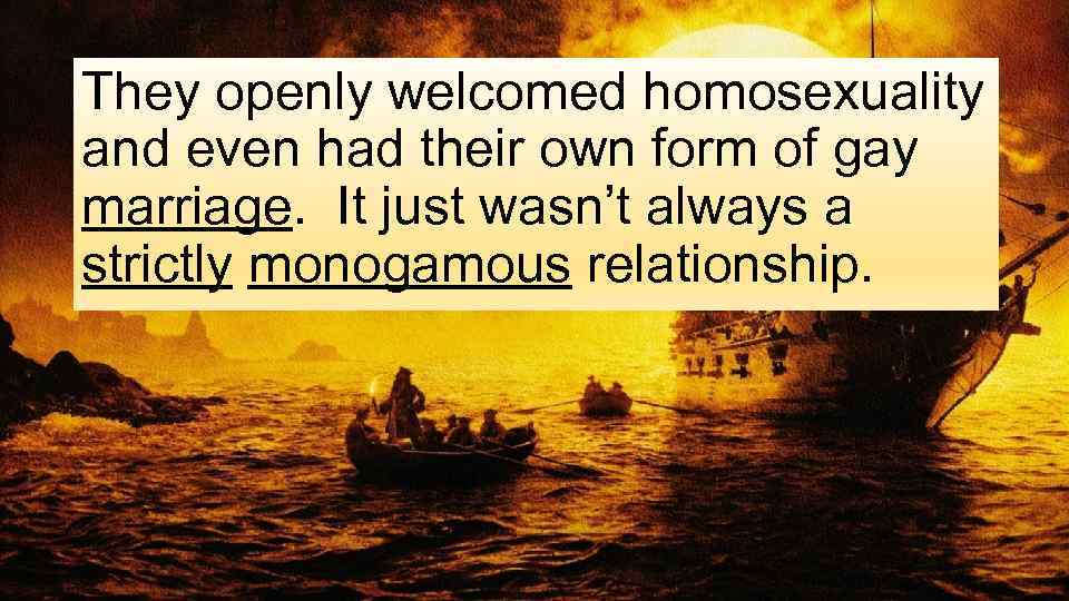 They openly welcomed homosexuality and even had their own form of gay marriage. It