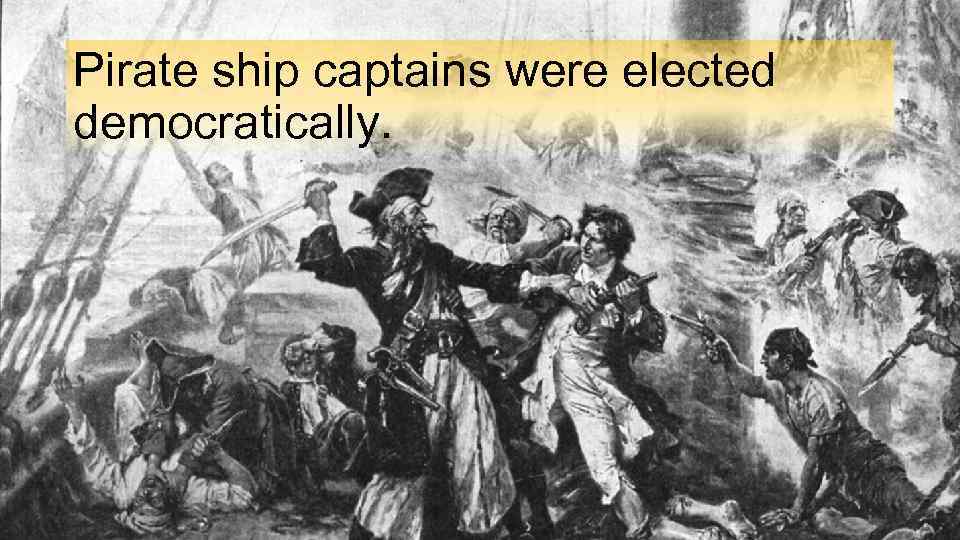Pirate ship captains were elected democratically. 